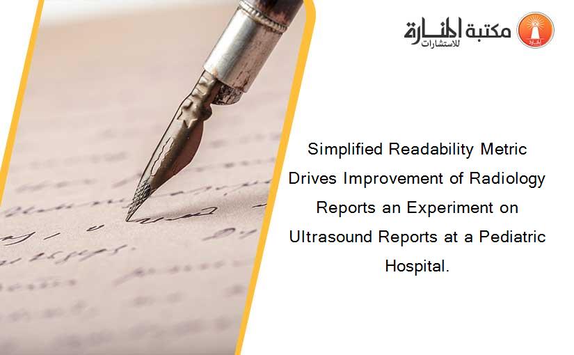 Simplified Readability Metric Drives Improvement of Radiology Reports an Experiment on Ultrasound Reports at a Pediatric Hospital.