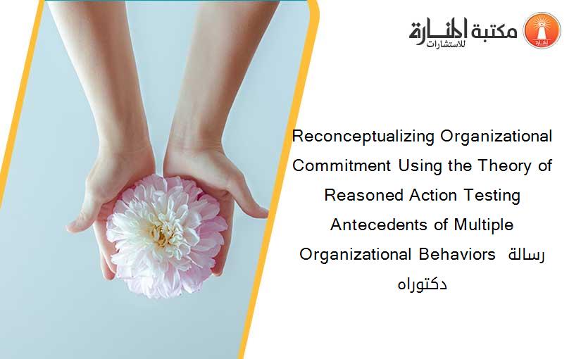 Reconceptualizing Organizational Commitment Using the Theory of Reasoned Action Testing Antecedents of Multiple Organizational Behaviors رسالة دكتوراه
