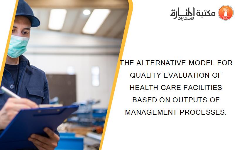 THE ALTERNATIVE MODEL FOR QUALITY EVALUATION OF HEALTH CARE FACILITIES BASED ON OUTPUTS OF MANAGEMENT PROCESSES.