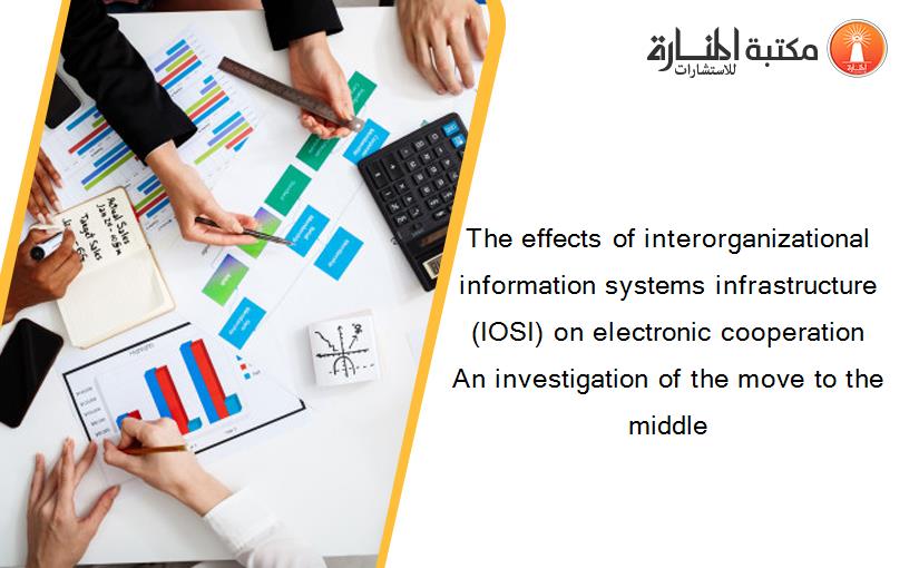 The effects of interorganizational information systems infrastructure (IOSI) on electronic cooperation An investigation of the move to the middle