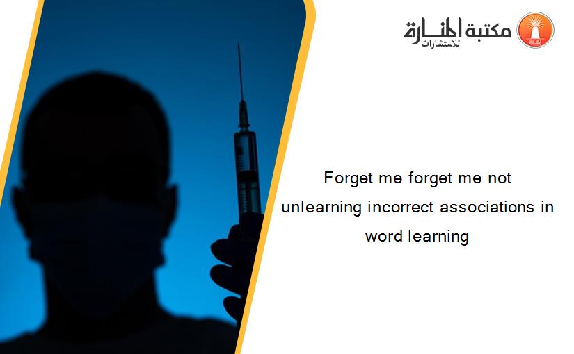 Forget me forget me not unlearning incorrect associations in word learning