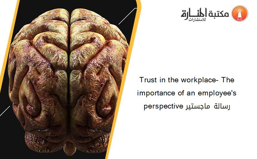 Trust in the workplace- The importance of an employee's perspective رسالة ماجستير