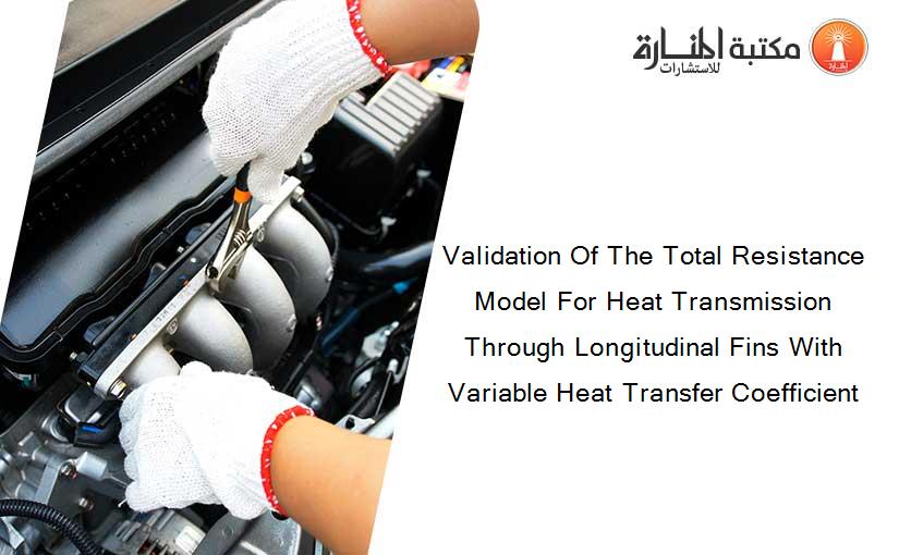 Validation Of The Total Resistance Model For Heat Transmission Through Longitudinal Fins With Variable Heat Transfer Coefficient