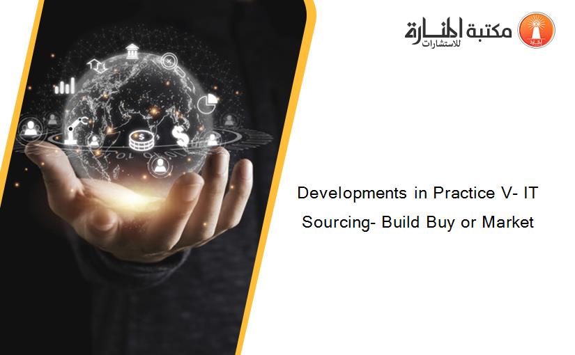 Developments in Practice V- IT Sourcing- Build Buy or Market