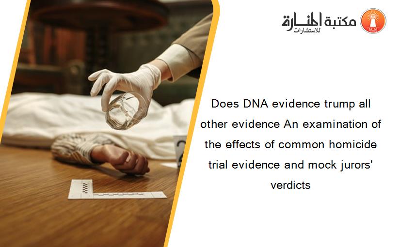 Does DNA evidence trump all other evidence An examination of the effects of common homicide trial evidence and mock jurors' verdicts