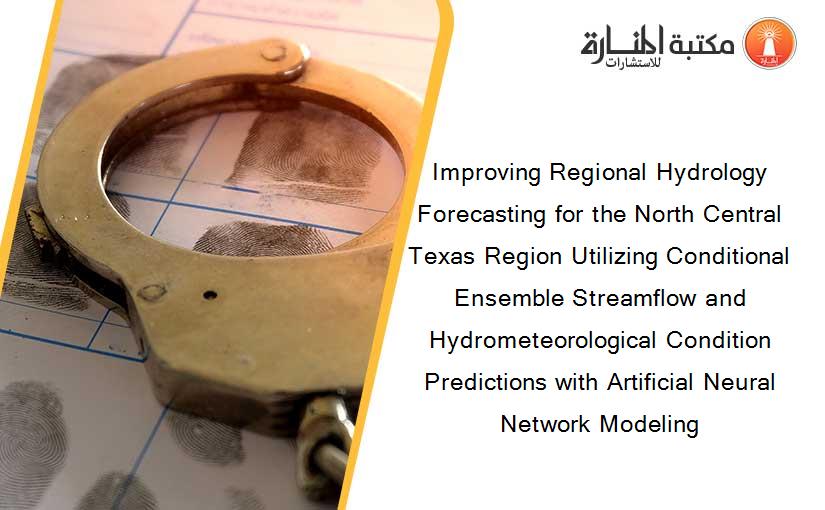 Improving Regional Hydrology Forecasting for the North Central Texas Region Utilizing Conditional Ensemble Streamflow and Hydrometeorological Condition Predictions with Artificial Neural Network Modeling