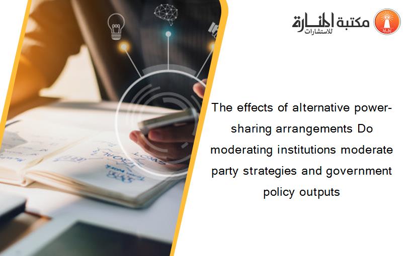 The effects of alternative power-sharing arrangements Do moderating institutions moderate party strategies and government policy outputs