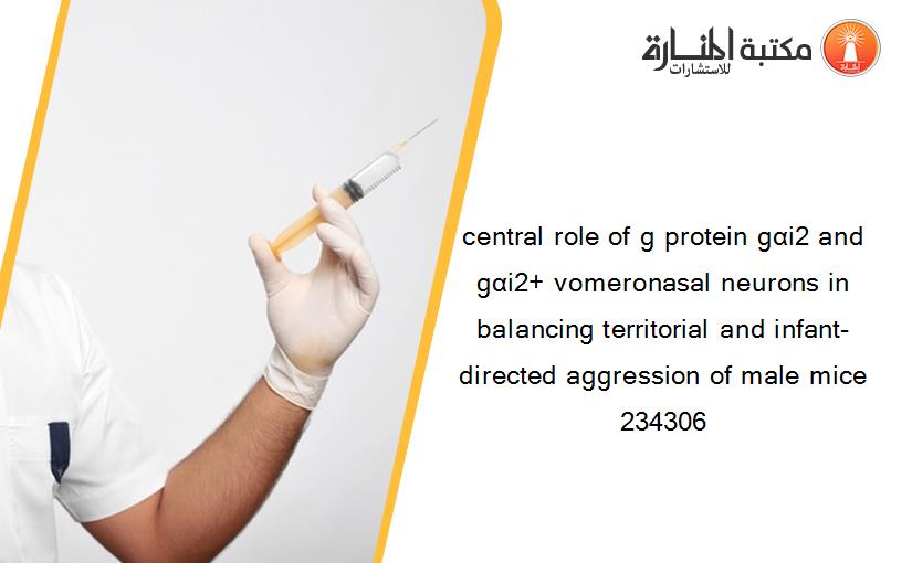central role of g protein gαi2 and gαi2+ vomeronasal neurons in balancing territorial and infant-directed aggression of male mice 234306