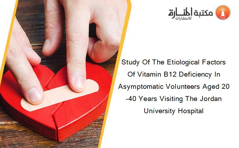 Study Of The Etiological Factors Of Vitamin B12 Deficiency In Asymptomatic Volunteers Aged 20-40 Years Visiting The Jordan University Hospital