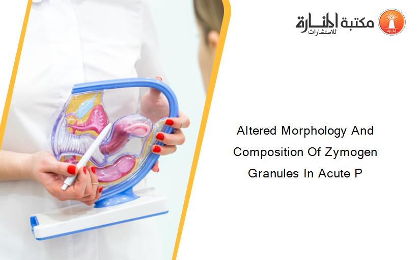 Altered Morphology And Composition Of Zymogen Granules In Acute P