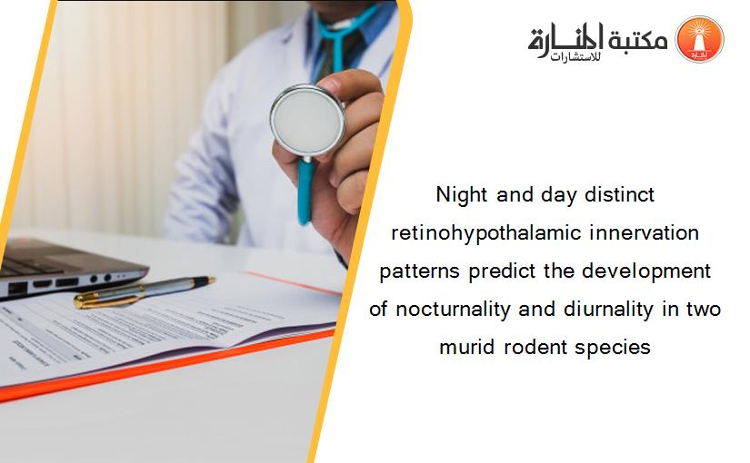 Night and day distinct retinohypothalamic innervation patterns predict the development of nocturnality and diurnality in two murid rodent species