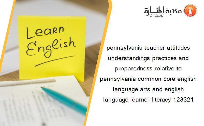 pennsylvania teacher attitudes understandings practices and preparedness relative to pennsylvania common core english language arts and english language learner literacy 123321