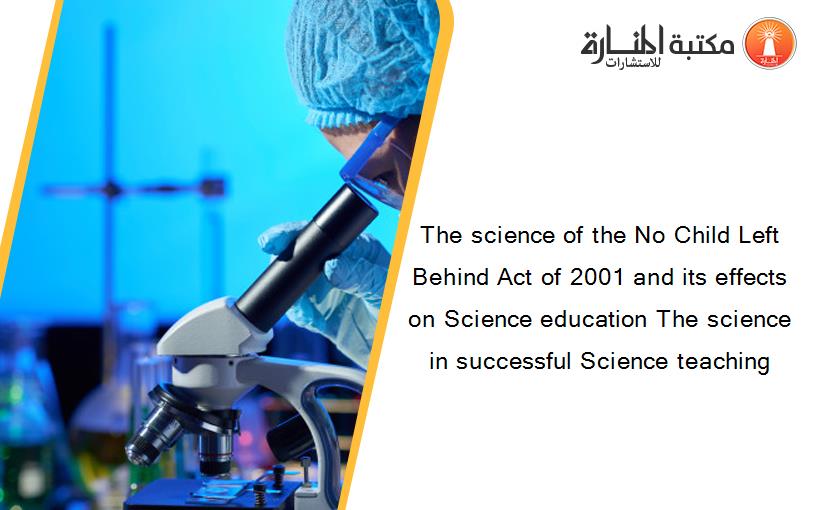 The science of the No Child Left Behind Act of 2001 and its effects on Science education The science in successful Science teaching