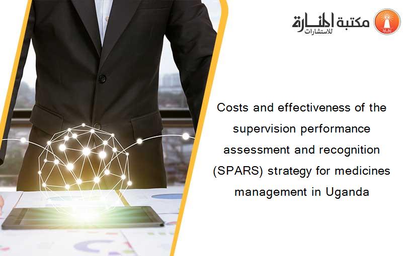 Costs and effectiveness of the supervision performance assessment and recognition (SPARS) strategy for medicines management in Uganda