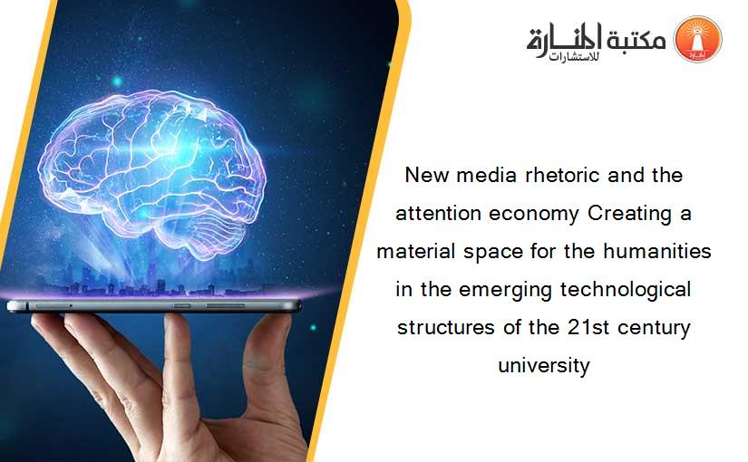 New media rhetoric and the attention economy Creating a material space for the humanities in the emerging technological structures of the 21st century university