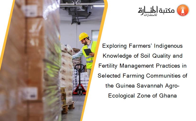 Exploring Farmers’ Indigenous Knowledge of Soil Quality and Fertility Management Practices in Selected Farming Communities of the Guinea Savannah Agro-Ecological Zone of Ghana