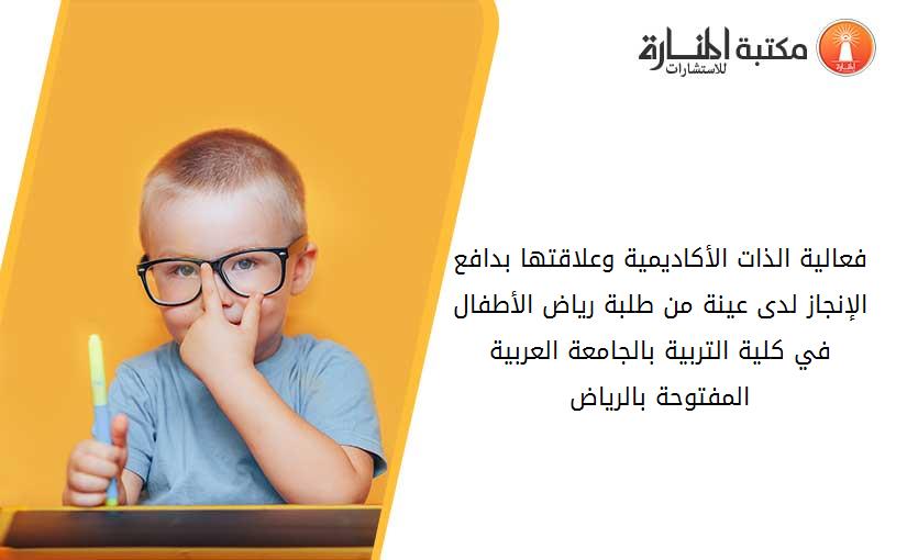 فعالية الذات الأكاديمية وعلاقتها بدافع الإنجاز لدى عينة من طلبة رياض الأطفال في كلية التربية بالجامعة العربية المفتوحة بالرياض