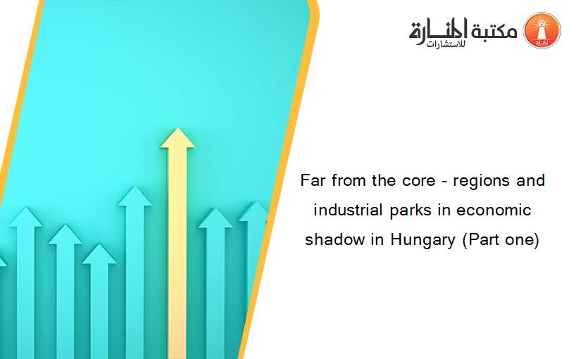 Far from the core - regions and industrial parks in economic shadow in Hungary (Part one)