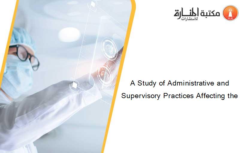 A Study of Administrative and Supervisory Practices Affecting the