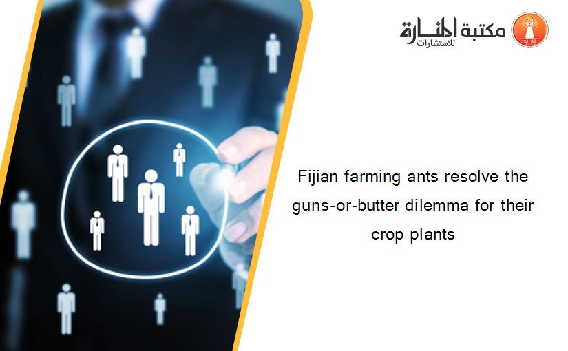 Fijian farming ants resolve the guns-or-butter dilemma for their crop plants