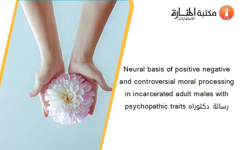 Neural basis of positive negative and controversial moral processing in incarcerated adult males with psychopathic traits رسالة دكتوراه