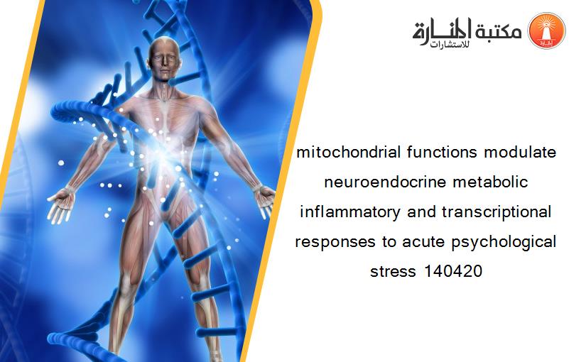 mitochondrial functions modulate neuroendocrine metabolic inflammatory and transcriptional responses to acute psychological stress 140420