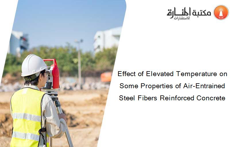 Effect of Elevated Temperature on Some Properties of Air-Entrained Steel Fibers Reinforced Concrete