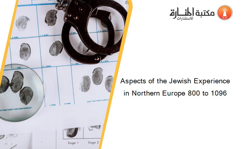 Aspects of the Jewish Experience in Northern Europe 800 to 1096
