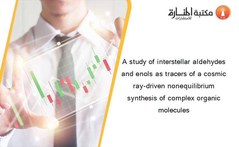 A study of interstellar aldehydes and enols as tracers of a cosmic ray-driven nonequilibrium synthesis of complex organic molecules