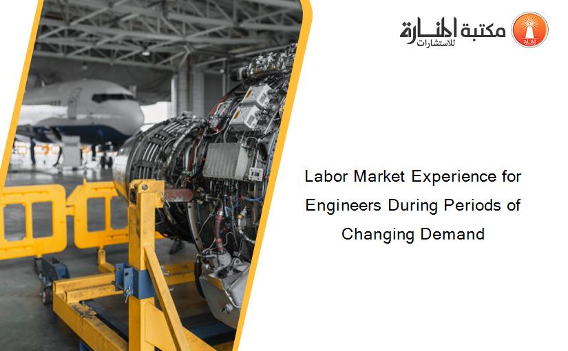 Labor Market Experience for Engineers During Periods of Changing Demand