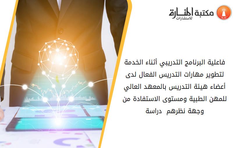 فاعلية البرنامج التدريبي أثناء الخدمة لتطوير مهارات التدريس الفعال لدى أعضاء هيئة التدريس بالمعهد العالي للمهن الطبية ومستوى الاستفادة من وجهة نظرهم  دراسة 