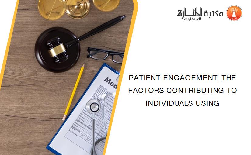 PATIENT ENGAGEMENT_THE FACTORS CONTRIBUTING TO INDIVIDUALS USING