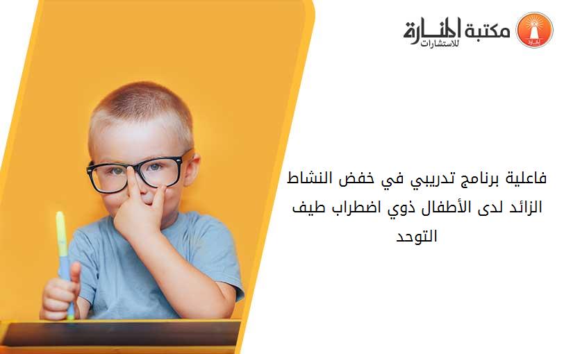 فاعلية برنامج تدريبي في خفض النشاط الزائد لدى الأطفال ذوي اضطراب طيف التوحد