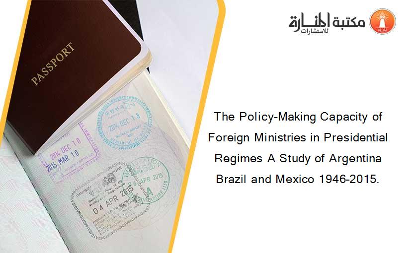 The Policy-Making Capacity of Foreign Ministries in Presidential Regimes A Study of Argentina Brazil and Mexico 1946–2015.