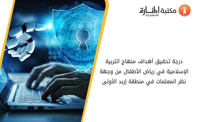 درجة تحقيق أهداف منهاج التربية الإسلامية في رياض الأطفال من وجهة نظر المعلمات في منطقة إربد الأولى