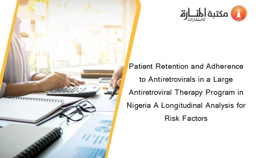Patient Retention and Adherence to Antiretrovirals in a Large Antiretroviral Therapy Program in Nigeria A Longitudinal Analysis for Risk Factors
