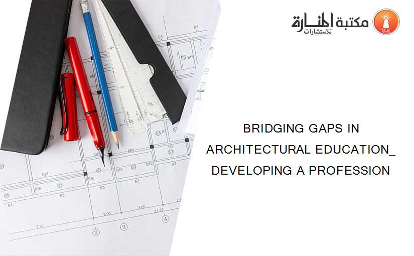 BRIDGING GAPS IN ARCHITECTURAL EDUCATION_ DEVELOPING A PROFESSION
