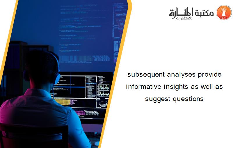 subsequent analyses provide informative insights as well as suggest questions