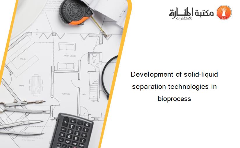Development of solid-liquid separation technologies in bioprocess