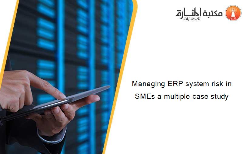Managing ERP system risk in SMEs a multiple case study