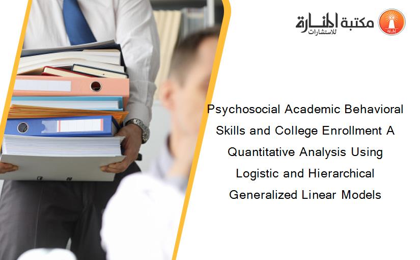 Psychosocial Academic Behavioral Skills and College Enrollment A Quantitative Analysis Using Logistic and Hierarchical Generalized Linear Models