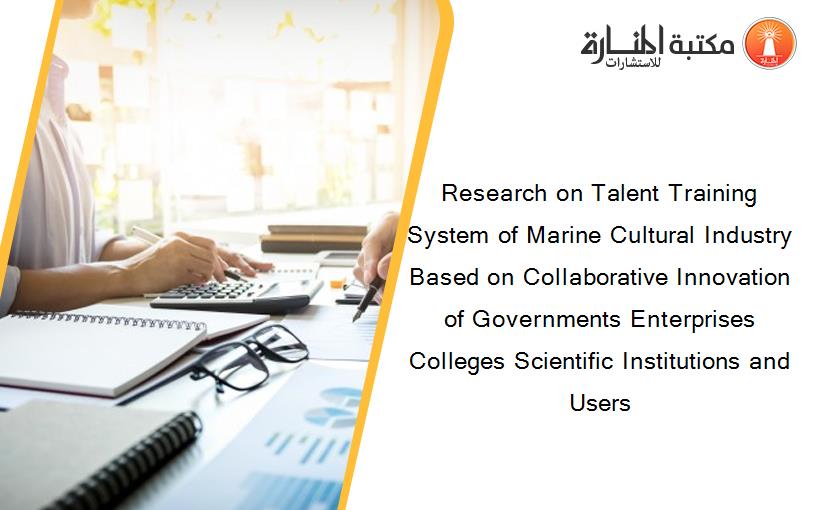Research on Talent Training System of Marine Cultural Industry Based on Collaborative Innovation of Governments Enterprises Colleges Scientific Institutions and Users
