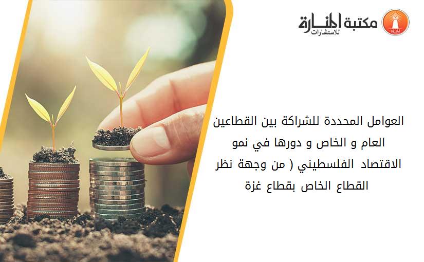 العوامل المحددة للشراكة بين القطاعين العام و الخاص و دورها في نمو الاقتصاد الفلسطيني ( من وجهة نظر القطاع الخاص بقطاع غزة )