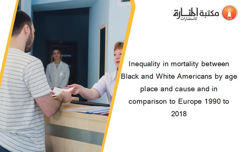 Inequality in mortality between Black and White Americans by age place and cause and in comparison to Europe 1990 to 2018