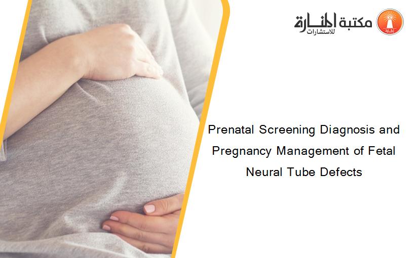 Prenatal Screening Diagnosis and Pregnancy Management of Fetal Neural Tube Defects