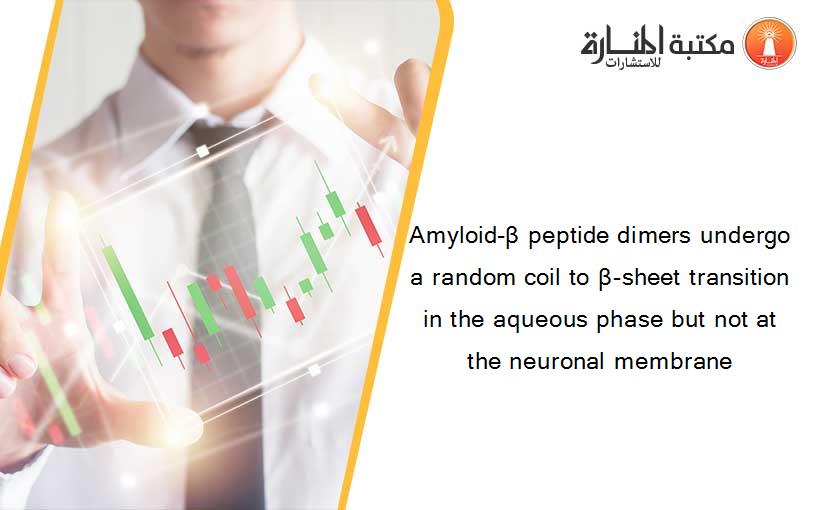 Amyloid-β peptide dimers undergo a random coil to β-sheet transition in the aqueous phase but not at the neuronal membrane
