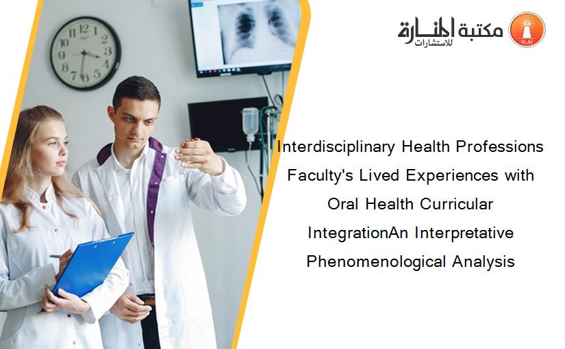 Interdisciplinary Health Professions Faculty's Lived Experiences with Oral Health Curricular IntegrationAn Interpretative Phenomenological Analysis