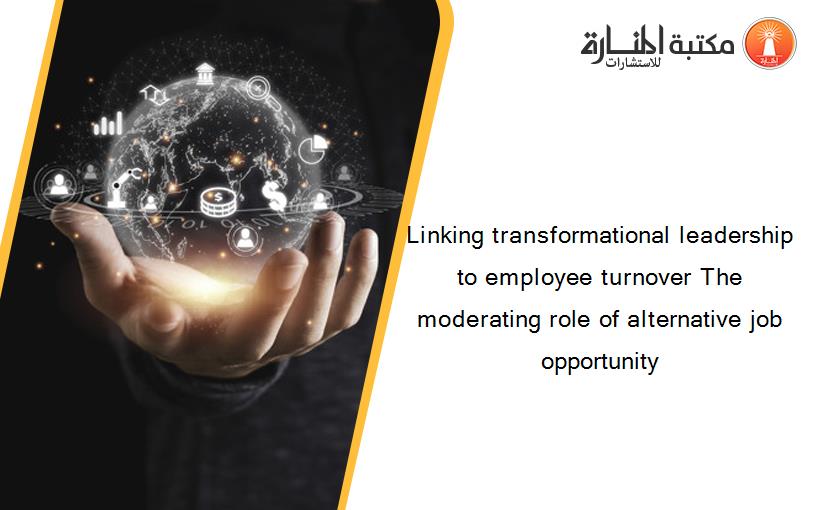 Linking transformational leadership to employee turnover The moderating role of alternative job opportunity‏