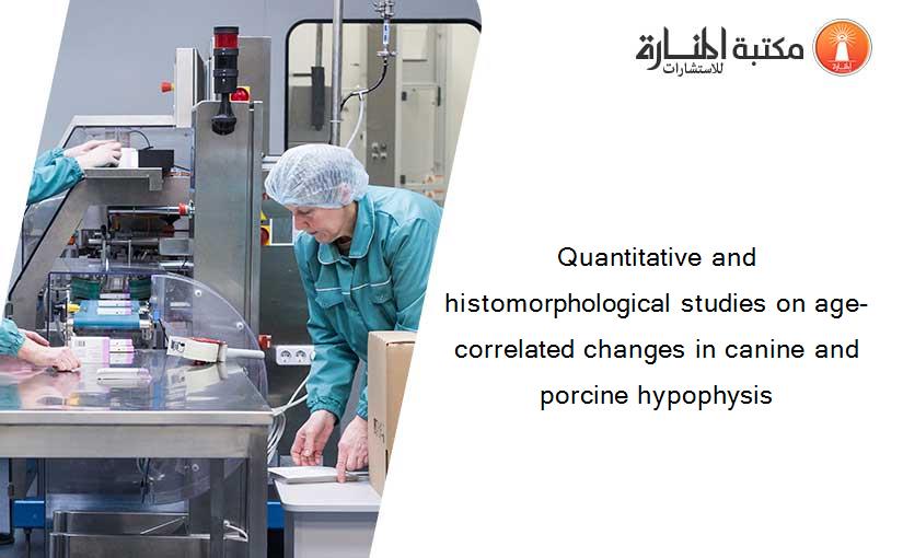 Quantitative and histomorphological studies on age-correlated changes in canine and porcine hypophysis