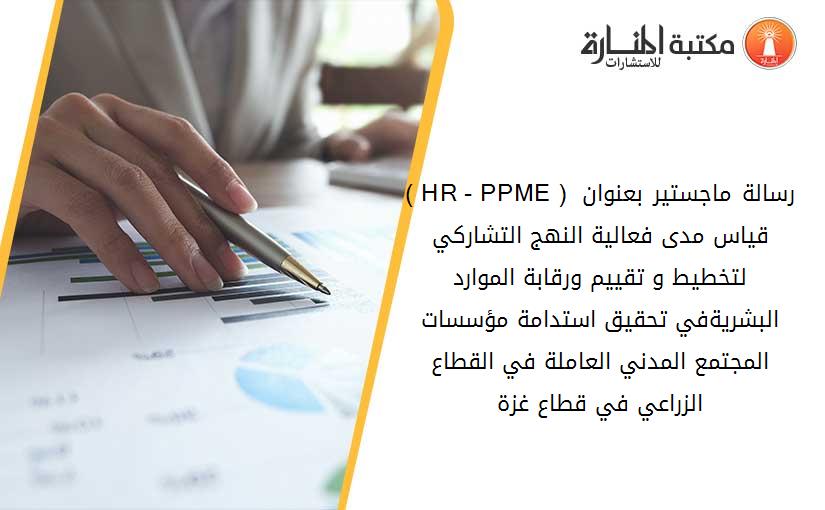 ( HR - PPME ) رسالة ماجستير بعنوان قياس مدى فعالية النهج التشاركي لتخطيط و تقييم ورقابة الموارد البشريةفي تحقيق استدامة مؤسسات المجتمع المدني العاملة في القطاع الزراعي في قطاع غزة